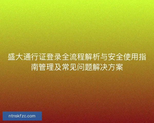盛大通行证登录全流程解析与安全使用指南管理及常见问题解决方案