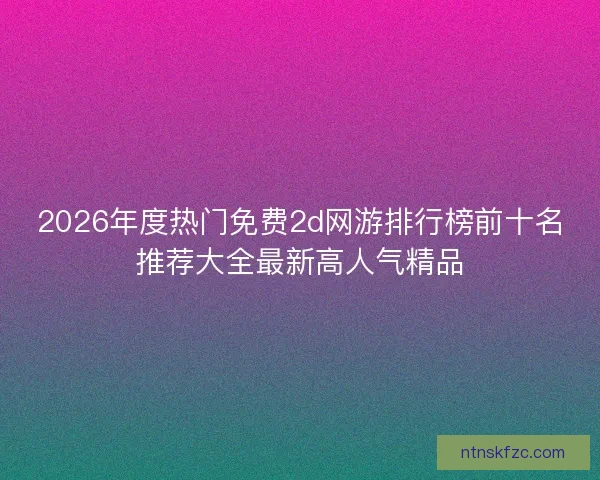 2026年度热门免费2d网游排行榜前十名推荐大全最新高人气精品
