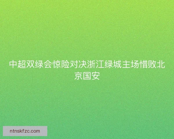 中超双绿会惊险对决浙江绿城主场惜败北京国安