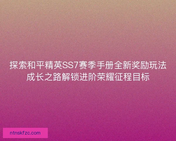 探索和平精英SS7赛季手册全新奖励玩法成长之路解锁进阶荣耀征程目标