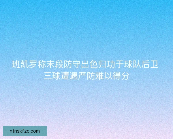 班凯罗称末段防守出色归功于球队后卫 三球遭遇严防难以得分