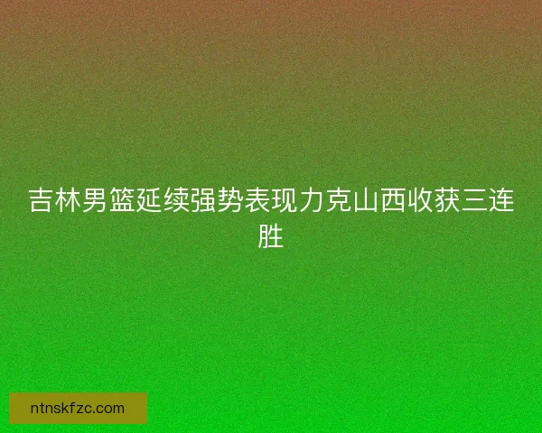 吉林男篮延续强势表现力克山西收获三连胜