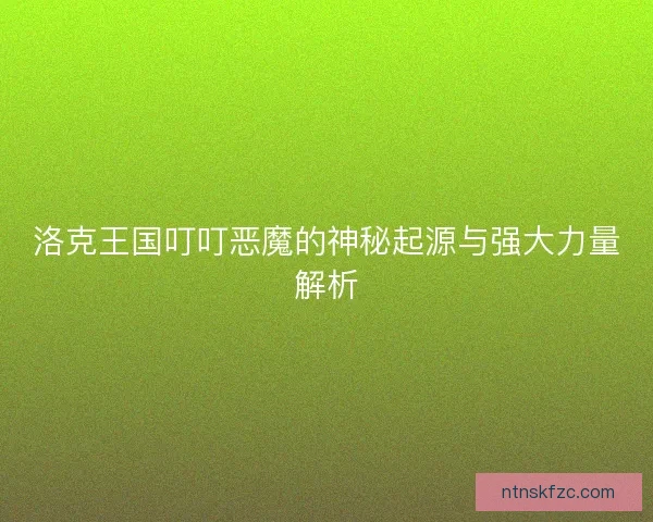 洛克王国叮叮恶魔的神秘起源与强大力量解析