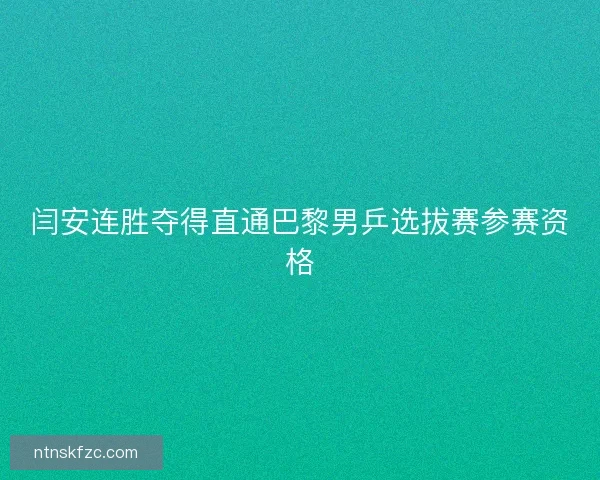 闫安连胜夺得直通巴黎男乒选拔赛参赛资格