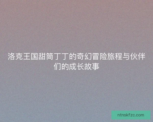 洛克王国甜筒丁丁的奇幻冒险旅程与伙伴们的成长故事