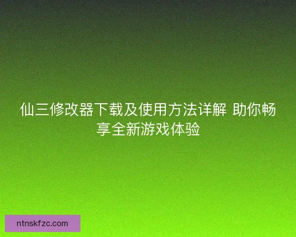 仙三修改器下载及使用方法详解 助你畅享全新游戏体验