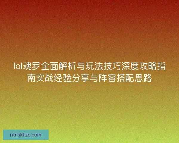 lol魂罗全面解析与玩法技巧深度攻略指南实战经验分享与阵容搭配思路